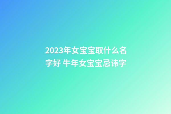 2023年女宝宝取什么名字好 牛年女宝宝忌讳字